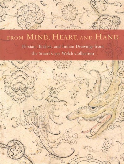 From mind, heart, and hand : Persian, Turkish, and Indian drawings from the Stuart Cary Welch collection / Stuart Cary Welch and Kimberly Masteller ; with essays by Mary McWilliams and Craigen W. Bowen.