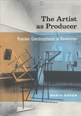 The artist as producer : Russian constructivism in revolution / Maria Gough.