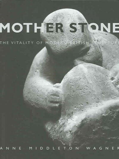 Mother stone: the vitality of modern British sculpture / Anne Middleton Wagner.