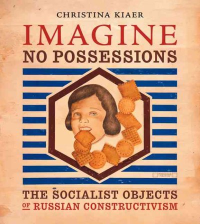 Imagine no possessions : the socialist objects of Russian constructivism / Christina Kiar.