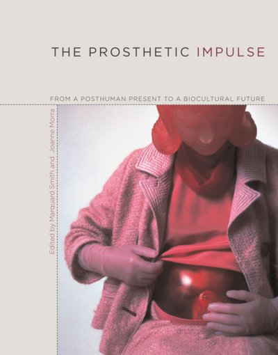The prosthetic impulse : from a posthuman present to a biocultural future / edited by Marquard Smith and Joanne Morra.