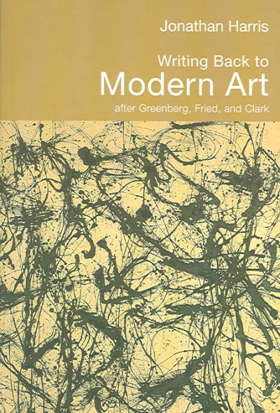 Writing back to modern art : after Greenberg, Fried, and Clark / Jonathan Harris.
