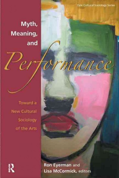 Myth, meaning, and performance : toward a new cultural sociology of the arts /edited by Ron Eyerman and Lisa McCormick.