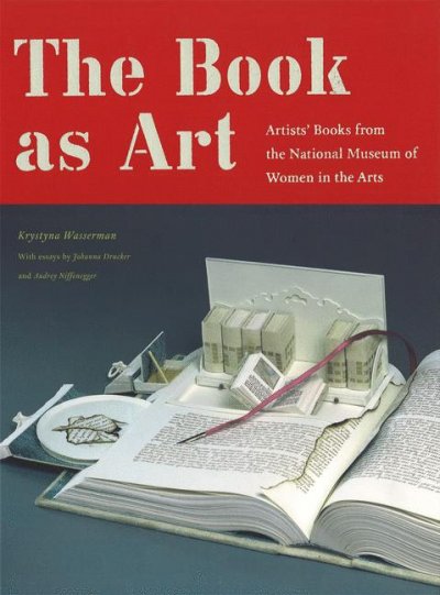 The book as art : artists' books from the National Museum of Women in the arts / Krystyna Wasserman ; with essays by Audrey Niffenegger and Johanna Drucker.