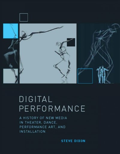 Digital performance : a history of new media in theater, dance, performance art, and installation / Steve Dixon.