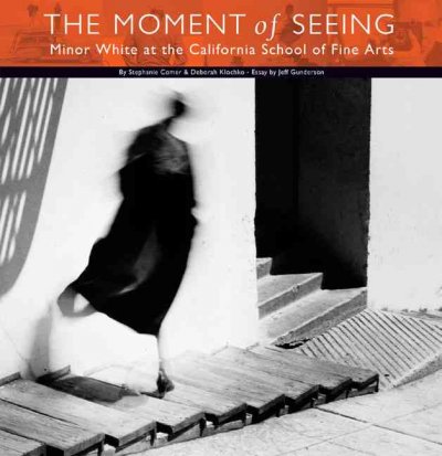 The moment of seeing : Minor White at the California School of Fine Arts / by Stephanie Comer & Deborah Klochko ; essay by Jeff Gunderson.