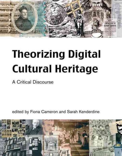 Theorizing digital cultural heritage : a critical discourse / edited by Fiona Cameron and Sarah Kenderdine.