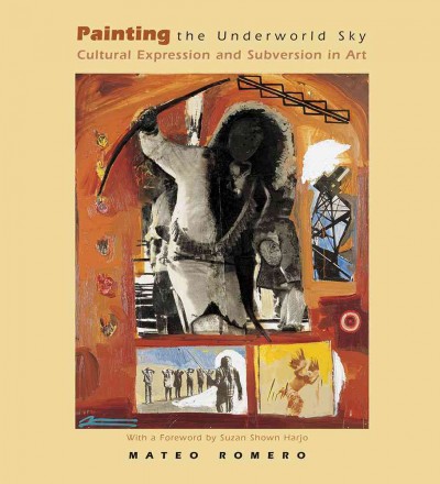 Painting the underworld sky : cultural expression and subversion in art / Mateo Romero ; James F. Brooks, general editor.