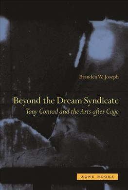 Beyond the dream syndicate : Tony Conrad and the arts after Cage (A"minor" history) / Branden W. Joseph.