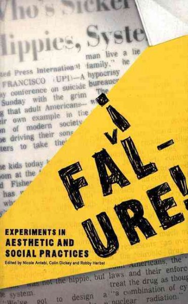 Failure! : experiments in aesthetic and social practices / edited by Nicole Antebi, Colin Dickey and Robby Herbst.