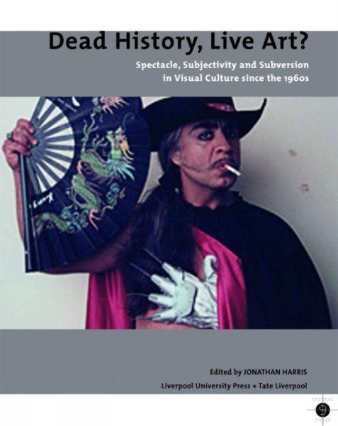 Dead history, live art? : spectacle, subjectivity and subversion in visual culture since the 1960s / edited by Jonathan Harris.