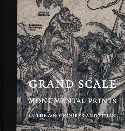 Grand scale : monumental prints in the age of Dürer and Titian / Larry Silver and Elizabeth Wyckoff, editors ; [essays by] Lilian Armstrong ... [et al.].