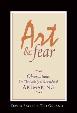Art & fear : observations on the perils (and rewards) of artmaking / David Bayles, Ted Orland.