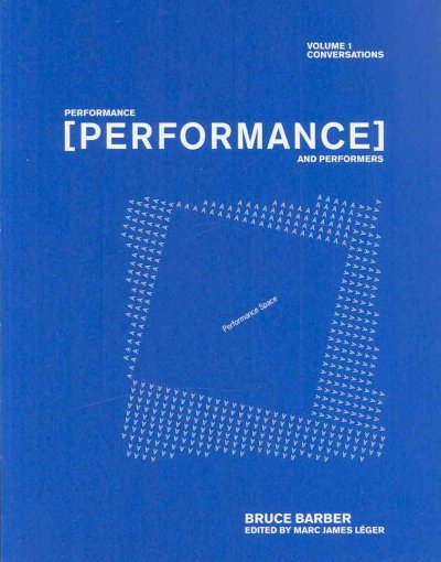 Performance, [performance] and performers. volume 1, conversations / Bruce Barber ; edited by Marc James Léger.