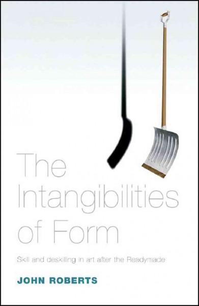 The intangibilities of form : skill and deskilling in art after the readymade / John Roberts.