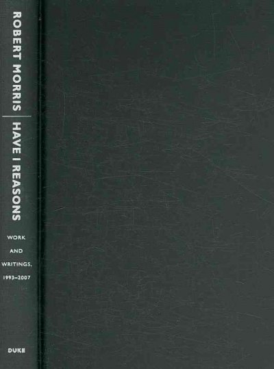 Have I reasons : work and writings, 1993-2007 / Robert Morris ; edited and with an introduction by Nena Tsouti-Schillinger.
