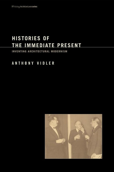 Histories of the immediate present : inventing architectural modernism / Anthony Vidler.