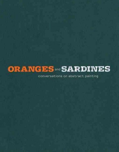 Oranges and sardines : conversations on abstract painting, Mark Grotjahn, Wade Guyton, Mary Heilmann, Amy sillman, Charline von Heyl, Christopher Wool / Gary Garrels.