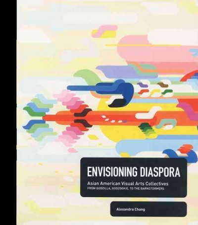 Envisioning diaspora : Asian American visual arts collectives : from Godzilla, Godzookie, to the barnstormers / Alexandra Chang.