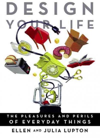 Design your life : the pleasures and perils of everyday things / Ellen Lupton and Julia Lupton ; illustrations by Ellen Lupton.