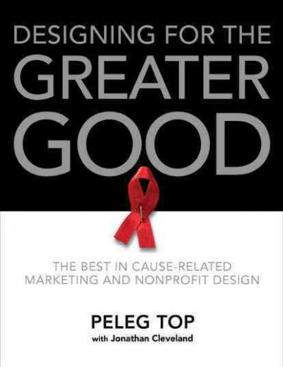 Designing for the greater good : the best in cause-related marketing and nonprofit design / [Peleg Top and Jonathan Cleveland].