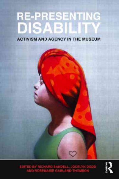 Re-presenting disability : activism and agency in the museum / edited by Richard Sandell, Jocelyn Dodd, Rosemarie Garland-Thompson.