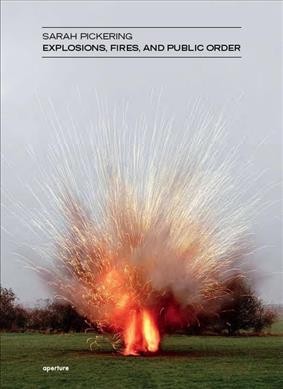 Sarah Pickering : explosions, fires, and public order / essay by Karen Irvine ; [editor, Denise Wolff].