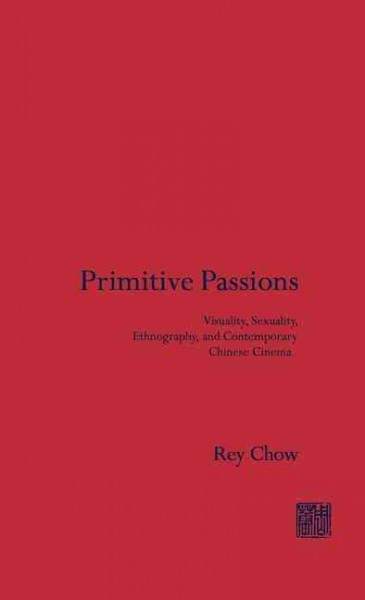 Primitive passions : visuality, sexuality, ethnography, and contemporary Chinese cinema / Rey Chow.