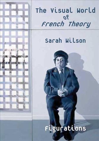 The visual world of French theory : figurations / Sarah Wilson.
