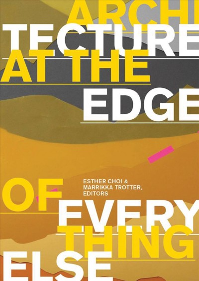 Architecture at the edge of everything else / Esther Choi & Marrikka Trotter, editors.