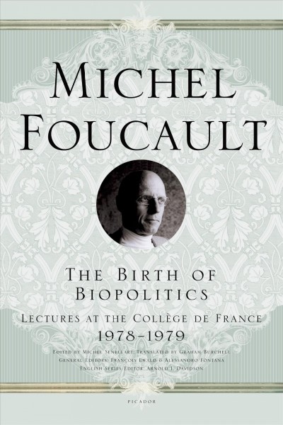 The birth of biopolitics : lectures at the Collège de France, 1978-1979 / Michel Foucault ; edited by Michel Senellart ; general editors, François Ewald and Alessandro Fontana ; translated by Graham Burchell.