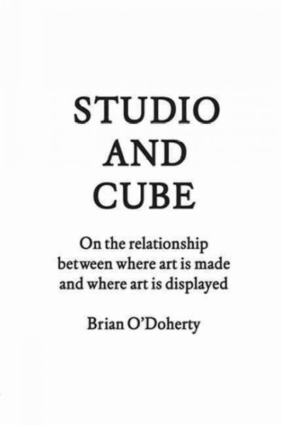 Studio and cube : on the relationship between where art is made and where art is displayed / Brian O'Doherty.