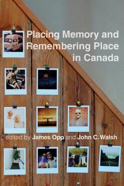 Placing memory and remembering place in Canada / edited by James Opp and John C. Walsh.
