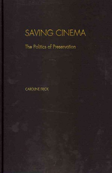 Saving cinema : the politics of preservation / Caroline Frick.
