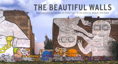 The beautiful walls : photographic elevations of street art in Los Angeles, Berlin, and Paris / photography by Larry Yust ; text by Patrick A. Polk.