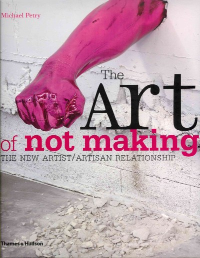 The art of not making : the new artist/artisan relationship / Michael Petry.
