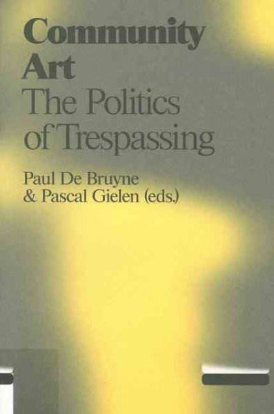 Community art : the politics of trespassing / Paul De Bruyne & Pascal Gielen (eds.) ; [with contributions by Tilde Björfors ... et al.].
