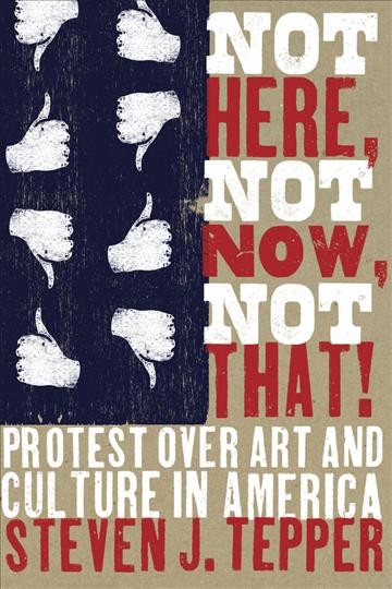 Not here, not now, not that! : protest over art and culture in America / Steven J. Tepper.