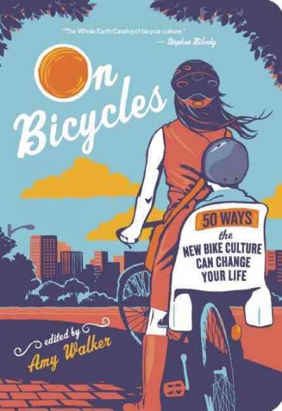 On bicycles : 50 ways the new bike culture can change your life / edited by Amy Walker.