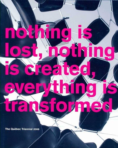 Nothing is lost, nothing is created, everything is transformed / the Québec Triennial 2008 ; Josée Bélisle ... [et al.].