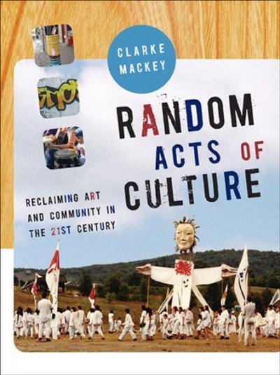 Random acts of culture : reclaiming art and community in the 21st century / Clarke Mackey.