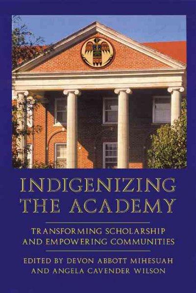 Indigenizing the academy : transforming scholarship and empowering communities / edited by Devon Abbott Mihesuah and Angela Cavender Wilson.