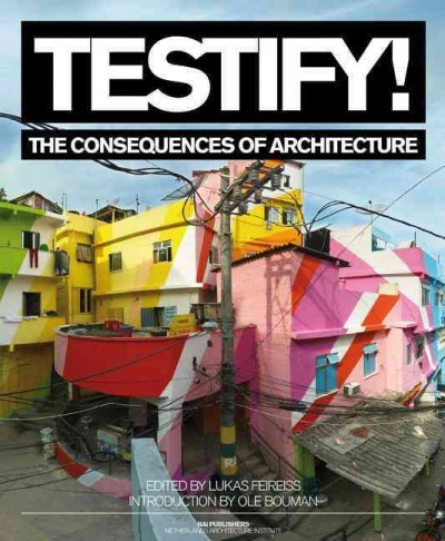 Testify! : the consequences of architecture / edited by Lukas Feireiss ; introduction by Ole Bouman.