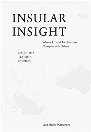 Insular insight : where art and architecture conspire with nature : Naoshima, Teshima, Inujima / edited by Lars Müller and Akiko Miki ; in collaboration with Hiroshi Kagayama ; with photographs by Iwan Baan.