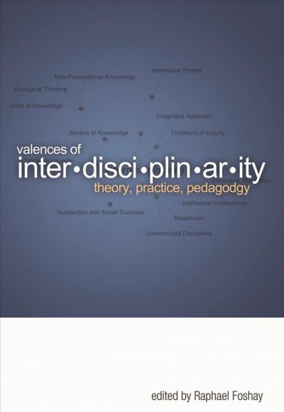 Valences of interdisciplinarity : theory, practice, pedagogy / edited by Raphael Foshay.