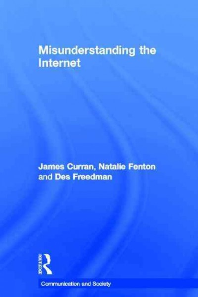 Misunderstanding the Internet / James Curran, Natalie Fenton, and Des Freedman.
