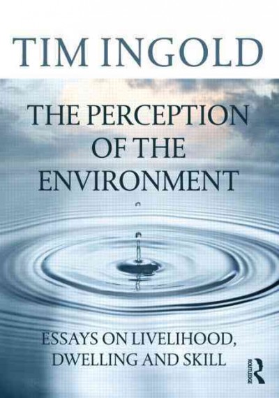 The perception of the environment : essays on livelihood, dwelling and skill / Tim Ingold.