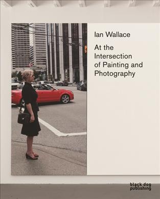 Ian Wallace : at the intersection of painting and photography / [Ian Wallace] ; Daina Augaitis, curator ; texts by Grant Arnold ... [et al.]