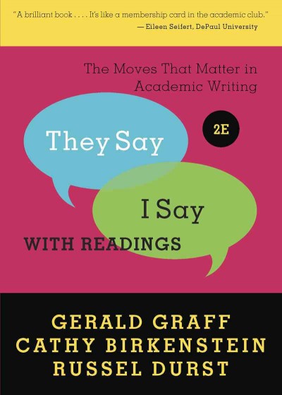 "They say/I say" : The moves that matter in academic writing, with readings Book{BK} Gerald Graff, Cathy Birkenstein, Russel Durst.