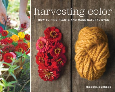 Harvesting color : how to find plants and make natural dyes / Rebecca Burgess ; photographs by Paige Green.